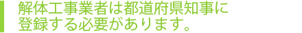 解体工事業者は都道府県知事に登録する必要があります。